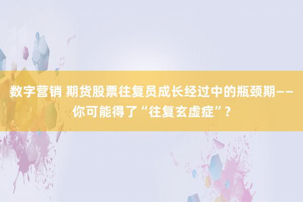 数字营销 期货股票往复员成长经过中的瓶颈期——你可能得了“往复玄虚症”?