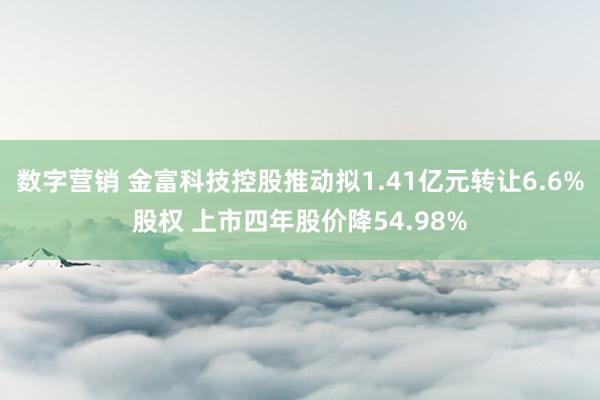 数字营销 金富科技控股推动拟1.41亿元转让6.6%股权 上市四年股价降54.98%