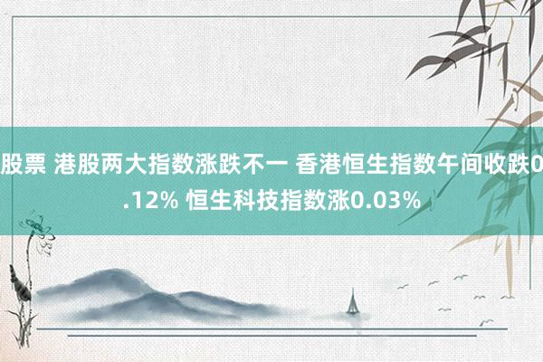 股票 港股两大指数涨跌不一 香港恒生指数午间收跌0.12% 恒生科技指数涨0.03%