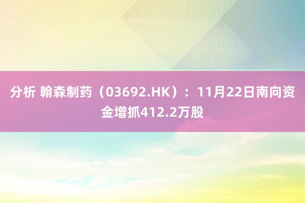 分析 翰森制药（03692.HK）：11月22日南向资金增抓412.2万股