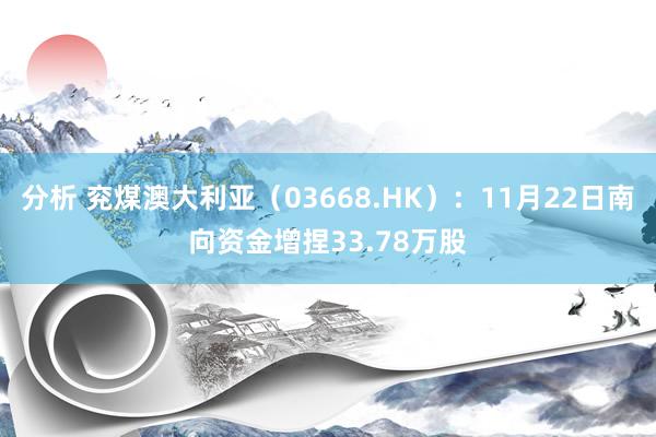 分析 兖煤澳大利亚（03668.HK）：11月22日南向资金增捏33.78万股