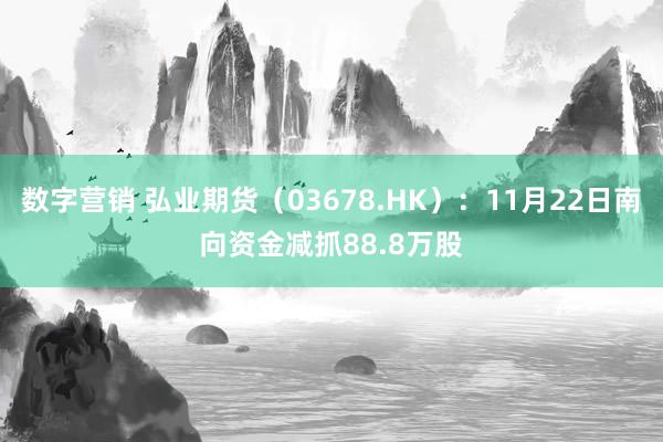 数字营销 弘业期货（03678.HK）：11月22日南向资金减抓88.8万股