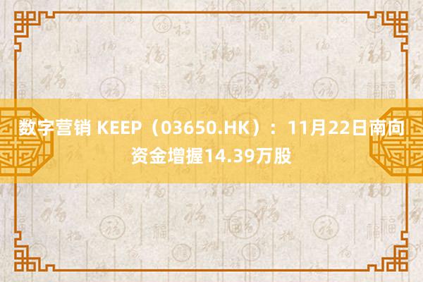 数字营销 KEEP（03650.HK）：11月22日南向资金增握14.39万股