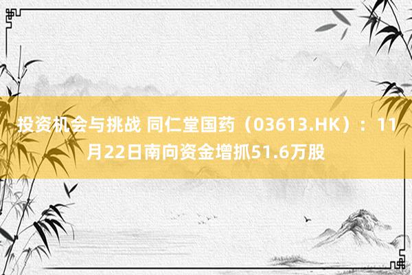 投资机会与挑战 同仁堂国药（03613.HK）：11月22日南向资金增抓51.6万股