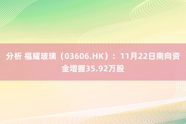 分析 福耀玻璃（03606.HK）：11月22日南向资金增握35.92万股