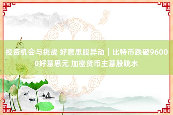 投资机会与挑战 好意思股异动｜比特币跌破96000好意思元 加密货币主意股跳水