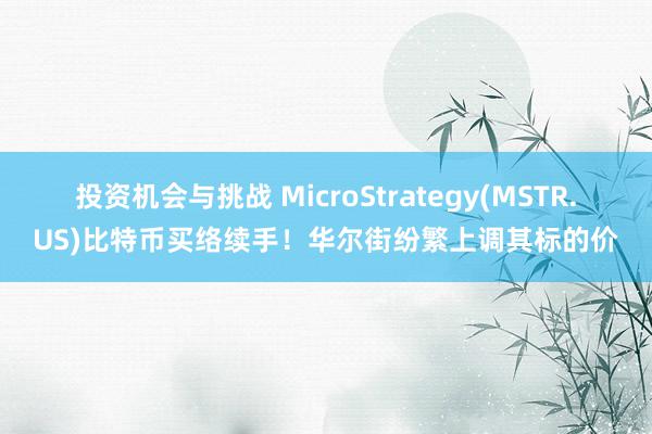 投资机会与挑战 MicroStrategy(MSTR.US)比特币买络续手！华尔街纷繁上调其标的价