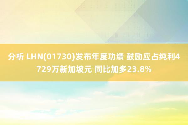 分析 LHN(01730)发布年度功绩 鼓励应占纯利4729万新加坡元 同比加多23.8%