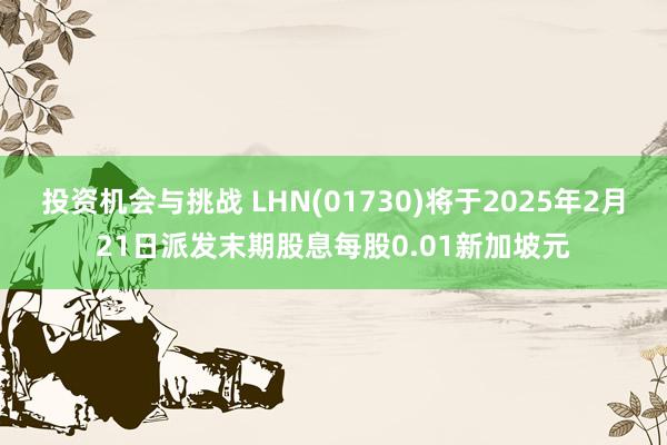 投资机会与挑战 LHN(01730)将于2025年2月21日派发末期股息每股0.01新加坡元