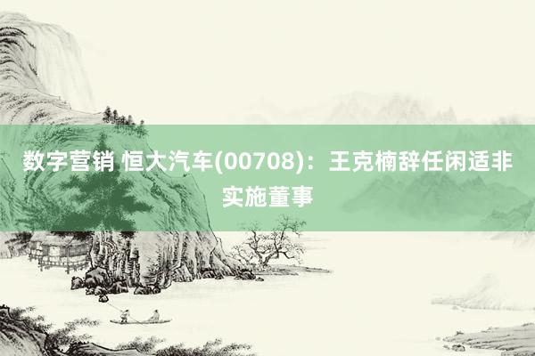 数字营销 恒大汽车(00708)：王克楠辞任闲适非实施董事