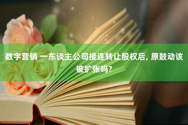 数字营销 一东谈主公司接连转让股权后, 原鼓动该被扩张吗?