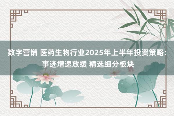 数字营销 医药生物行业2025年上半年投资策略: 事迹增速放缓 精选细分板块