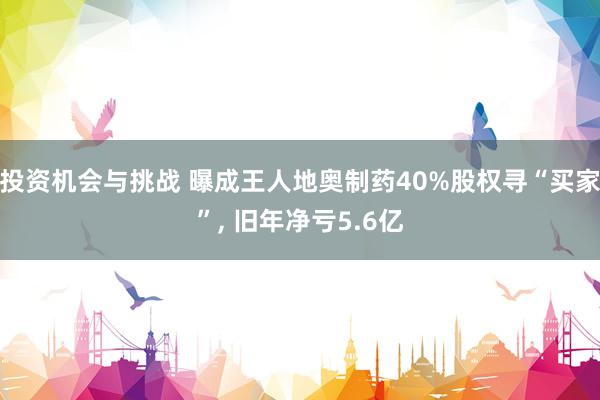 投资机会与挑战 曝成王人地奥制药40%股权寻“买家”, 旧年净亏5.6亿