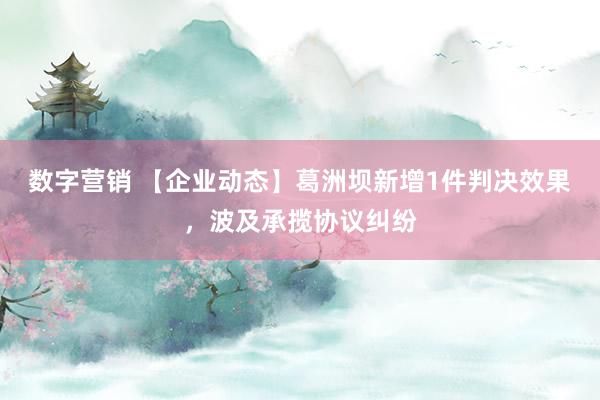 数字营销 【企业动态】葛洲坝新增1件判决效果，波及承揽协议纠纷