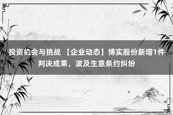 投资机会与挑战 【企业动态】博实股份新增1件判决成果，波及生意条约纠纷