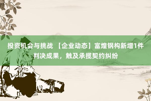 投资机会与挑战 【企业动态】富煌钢构新增1件判决成果，触及承揽契约纠纷