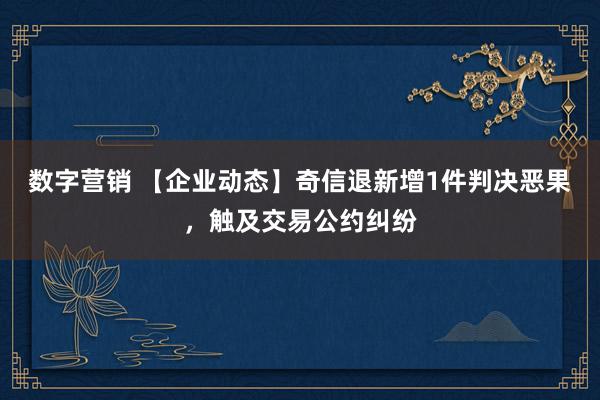 数字营销 【企业动态】奇信退新增1件判决恶果，触及交易公约纠纷