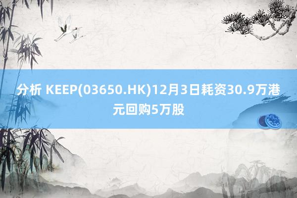 分析 KEEP(03650.HK)12月3日耗资30.9万港元回购5万股