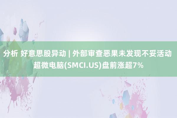 分析 好意思股异动 | 外部审查恶果未发现不妥活动 超微电脑(SMCI.US)盘前涨超7%