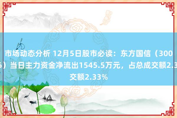 市场动态分析 12月5日股市必读：东方国信（300166）当日主力资金净流出1545.5万元，占总成交额2.33%