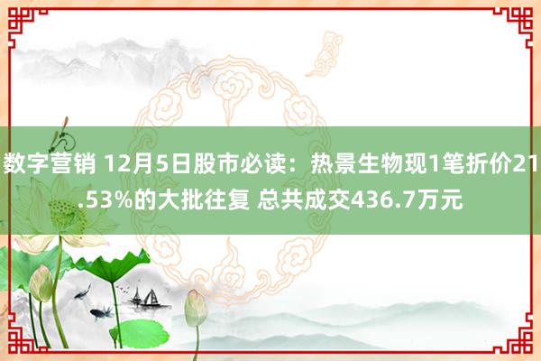 数字营销 12月5日股市必读：热景生物现1笔折价21.53%的大批往复 总共成交436.7万元