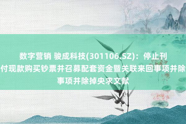 数字营销 骏成科技(301106.SZ)：停止刊行股份及支付现款购买钞票并召募配套资金暨关联来回事项并除掉央求文献