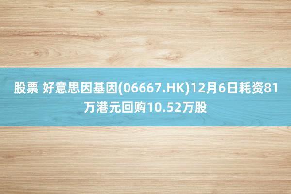 股票 好意思因基因(06667.HK)12月6日耗资81万港元回购10.52万股