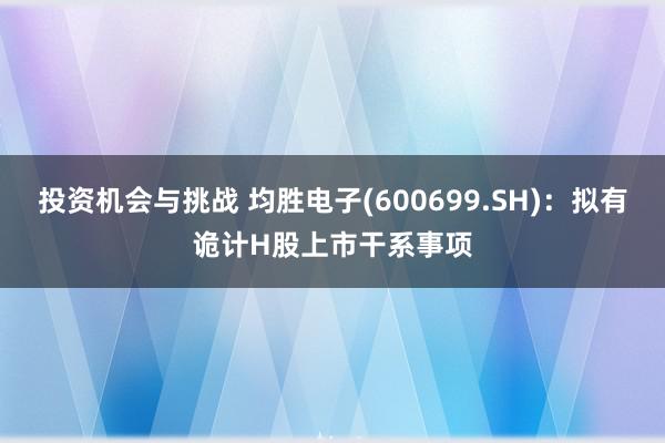 投资机会与挑战 均胜电子(600699.SH)：拟有诡计H股上市干系事项