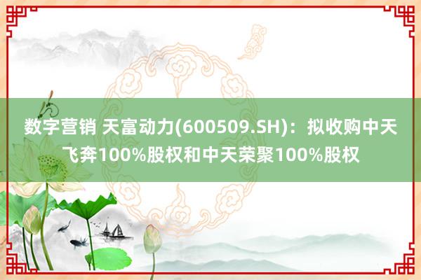 数字营销 天富动力(600509.SH)：拟收购中天飞奔100%股权和中天荣聚100%股权