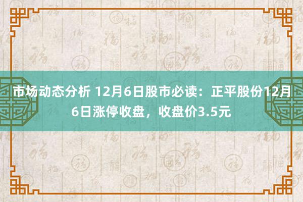 市场动态分析 12月6日股市必读：正平股份12月6日涨停收盘，收盘价3.5元