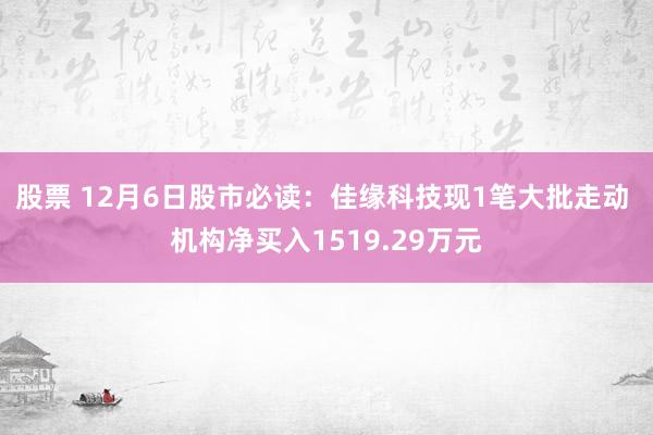 股票 12月6日股市必读：佳缘科技现1笔大批走动 机构净买入1519.29万元