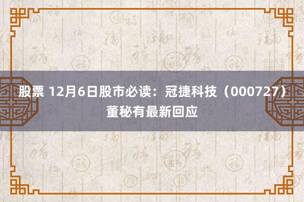 股票 12月6日股市必读：冠捷科技（000727）董秘有最新回应