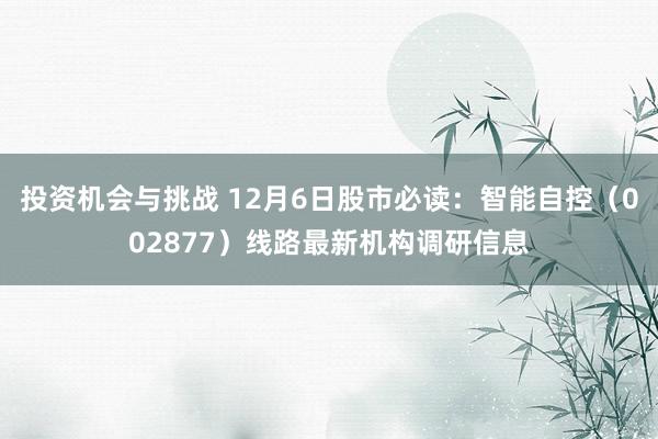 投资机会与挑战 12月6日股市必读：智能自控（002877）线路最新机构调研信息