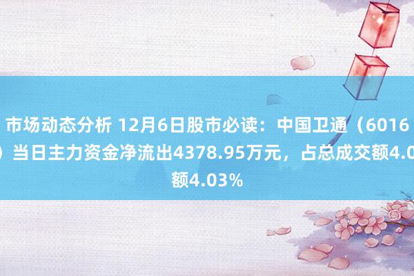 市场动态分析 12月6日股市必读：中国卫通（601698）当日主力资金净流出4378.95万元，占总成交额4.03%