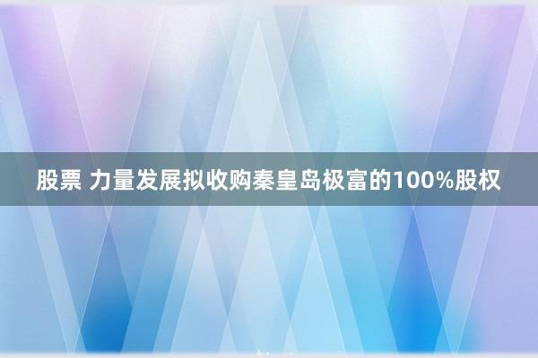 股票 力量发展拟收购秦皇岛极富的100%股权