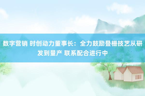 数字营销 时创动力董事长：全力鼓励叠栅技艺从研发到量产 联系配合进行中