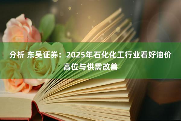 分析 东吴证券：2025年石化化工行业看好油价高位与供需改善