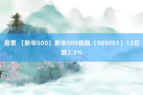 股票 【新华500】新华500指数（989001）13日跌2.3%