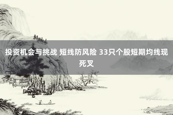 投资机会与挑战 短线防风险 33只个股短期均线现死叉