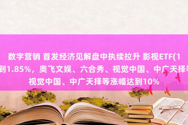 数字营销 首发经济见解盘中执续拉升 影视ETF(159855)涨幅达到1.85%，奥飞文娱、六合秀、视觉中国、中广天择等涨幅达到10%