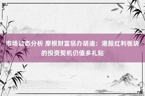 市场动态分析 摩根财富惩办胡迪：港股红利板块的投资契机仍值多礼贴