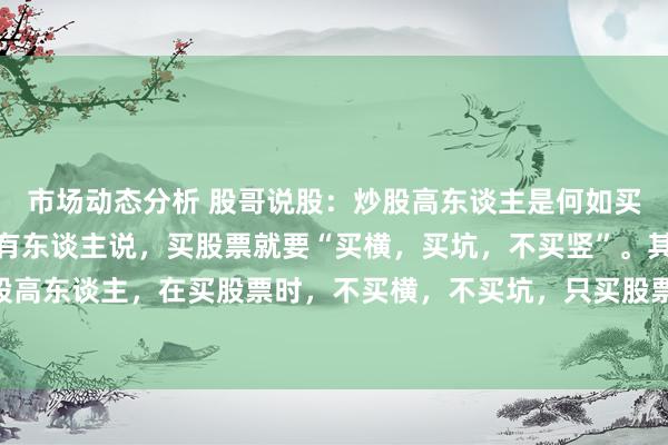 市场动态分析 股哥说股：炒股高东谈主是何如买入股票的？股市中，常有东谈主说，买股票就要“买横，买坑，不买竖”。其实此言差矣，委果炒股高东谈主，在买股票时，不买横，不买坑，只买股票主升空涨时。不买横的根由是横盘股票大多是庄...