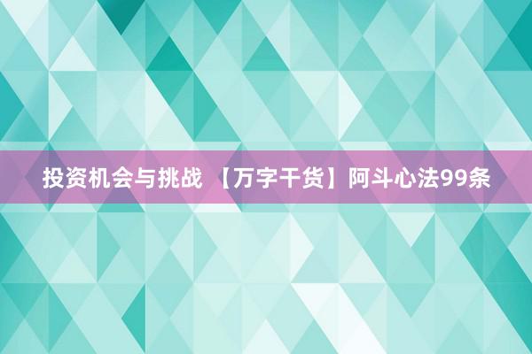 投资机会与挑战 【万字干货】阿斗心法99条