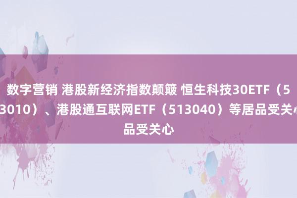 数字营销 港股新经济指数颠簸 恒生科技30ETF（513010）、港股通互联网ETF（513040）等居品受关心