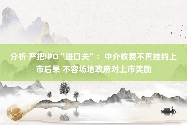 分析 严把IPO“进口关”：中介收费不再挂钩上市后果 不容场地政府对上市奖励