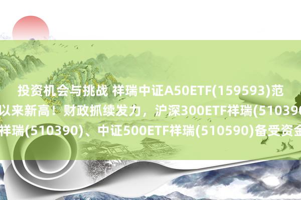 投资机会与挑战 祥瑞中证A50ETF(159593)范畴冲破88亿元，创建筑以来新高！财政抓续发力，沪深300ETF祥瑞(510390)、中证500ETF祥瑞(510590)备受资金关心