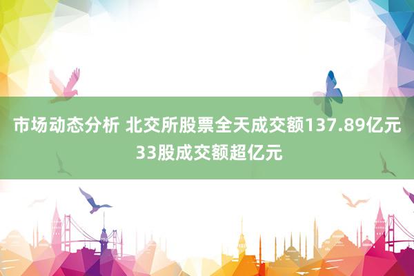 市场动态分析 北交所股票全天成交额137.89亿元 33股成交额超亿元