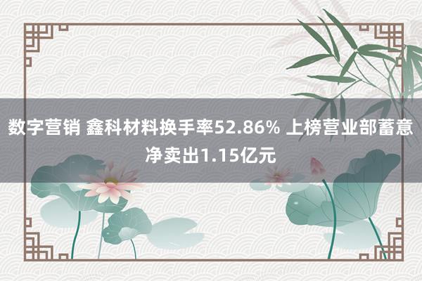 数字营销 鑫科材料换手率52.86% 上榜营业部蓄意净卖出1.15亿元