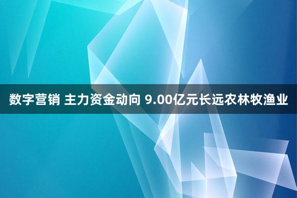 数字营销 主力资金动向 9.00亿元长远农林牧渔业