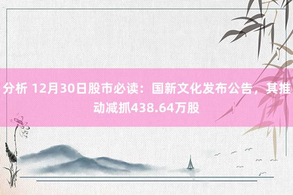 分析 12月30日股市必读：国新文化发布公告，其推动减抓438.64万股